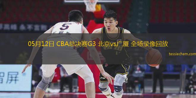 05月12日 CBA总决赛G3 北京vs广厦 全场录像回放